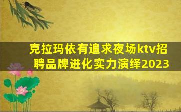 克拉玛依有追求夜场ktv招聘品牌进化实力演绎2023